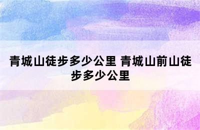 青城山徒步多少公里 青城山前山徒步多少公里